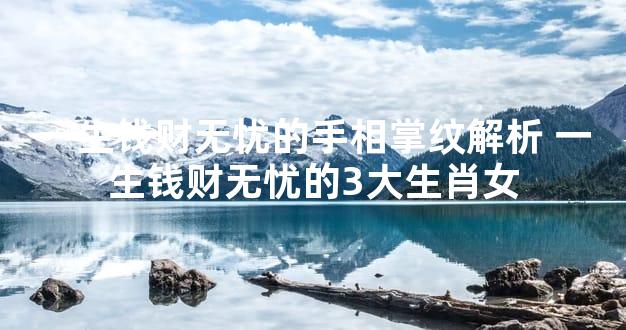 一生钱财无忧的手相掌纹解析 一生钱财无忧的3大生肖女